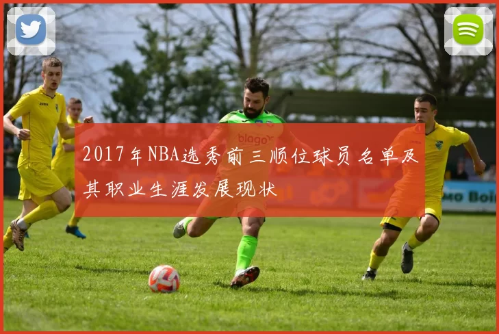 2017年NBA选秀前三顺位球员名单及其职业生涯发展现状