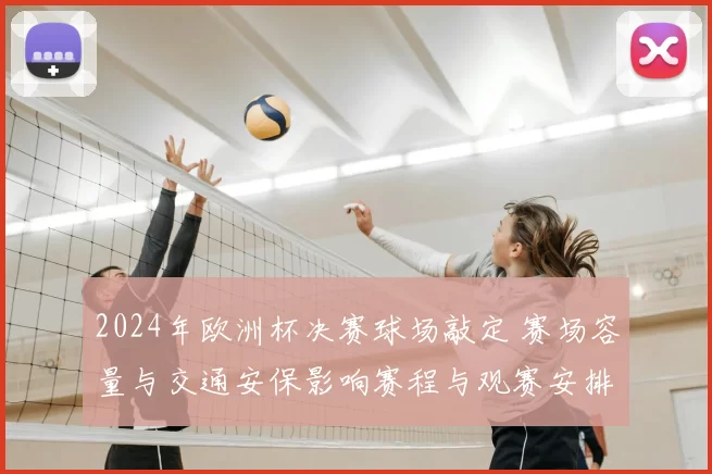 2024年欧洲杯决赛球场敲定 赛场容量与交通安保影响赛程与观赛安排