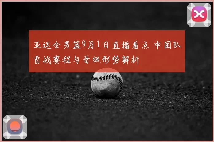 亚运会男篮9月1日直播看点 中国队首战赛程与晋级形势解析