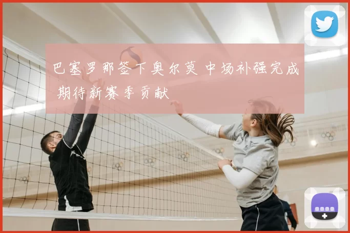 巴塞罗那签下奥尔莫 中场补强完成 期待新赛季贡献