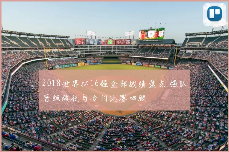 2018世界杯16强全部战绩盘点 强队晋级路径与冷门比赛回顾