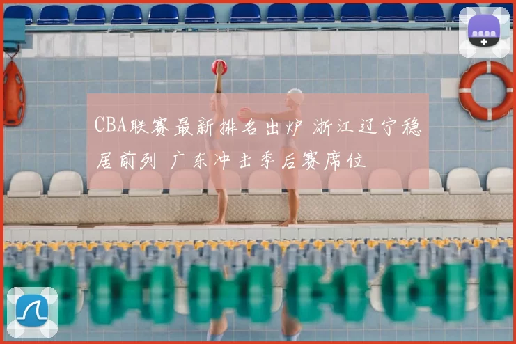 CBA联赛最新排名出炉 浙江辽宁稳居前列 广东冲击季后赛席位