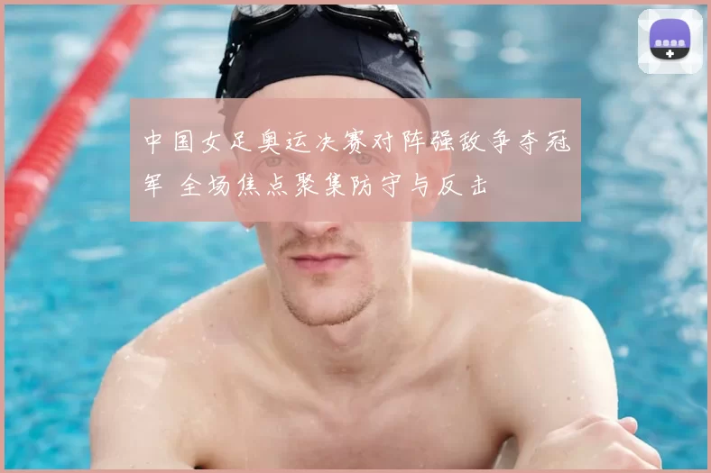 中国女足奥运决赛对阵强敌争夺冠军 全场焦点聚集防守与反击
