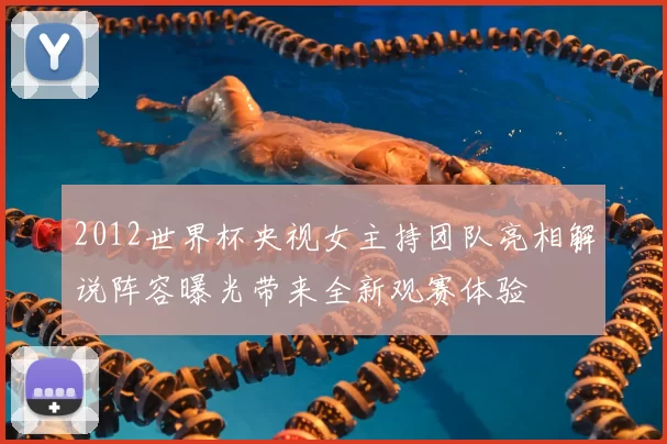 2012世界杯央视女主持团队亮相解说阵容曝光带来全新观赛体验