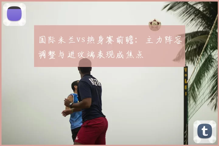 国际米兰vs热身赛前瞻：主力阵容调整与进攻端表现成焦点