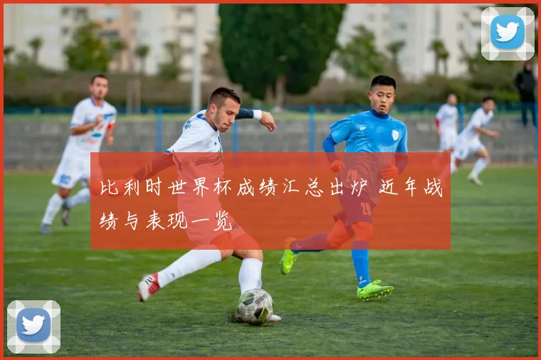 比利时世界杯成绩汇总出炉 近年战绩与表现一览