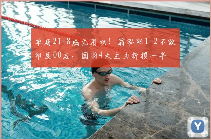 单局21-8成无用功！翁泓阳1-2不敌印度00后，国羽4大主力折损一半