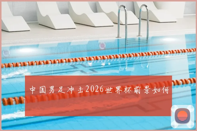 中国男足冲击2026世界杯前景如何