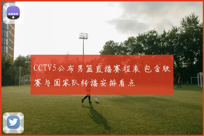 CCTV5公布男篮直播赛程表 包含联赛与国家队转播安排看点