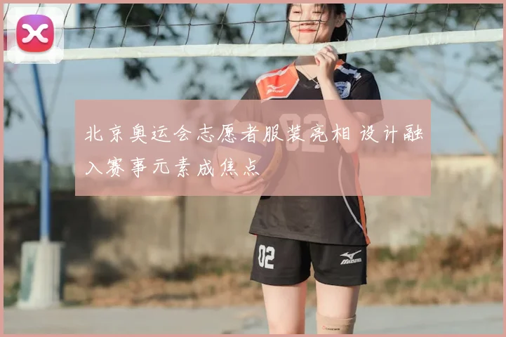 北京奥运会志愿者服装亮相 设计融入赛事元素成焦点