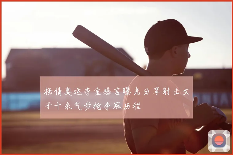 杨倩奥运夺金感言曝光分享射击女子十米气步枪夺冠历程