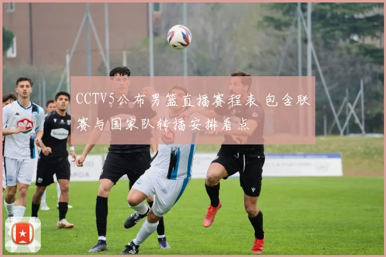 CCTV5公布男篮直播赛程表 包含联赛与国家队转播安排看点