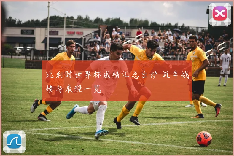 比利时世界杯成绩汇总出炉 近年战绩与表现一览
