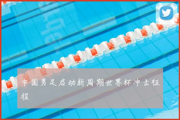 中国男足启动新周期世界杯冲击征程