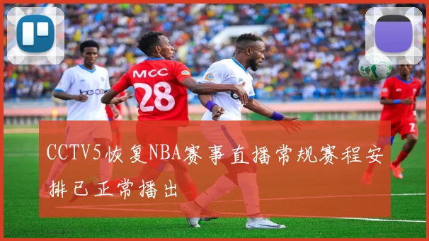 CCTV5恢复NBA赛事直播常规赛程安排已正常播出